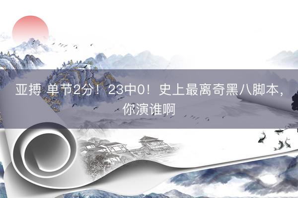 亚搏 单节2分！23中0！史上最离奇黑八脚本，你演谁啊