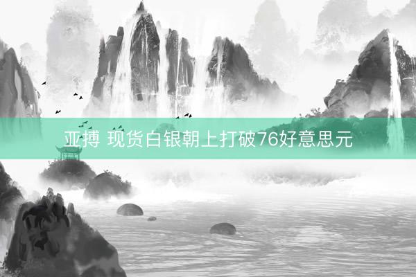 亚搏 现货白银朝上打破76好意思元