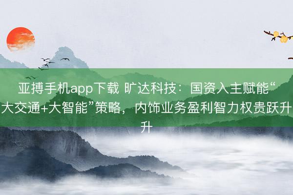 亚搏手机app下载 旷达科技：国资入主赋能“大交通+大智能”策略，内饰业务盈利智力权贵跃升