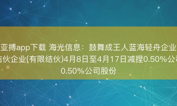 亚搏app下载 海光信息：鼓舞成王人蓝海轻舟企业搞定结伙企业(有限结伙)4月8日至4月17日减捏0.50%公司股份