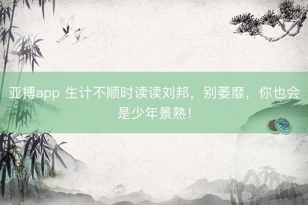 亚搏app 生计不顺时读读刘邦，别萎靡，你也会是少年景熟！