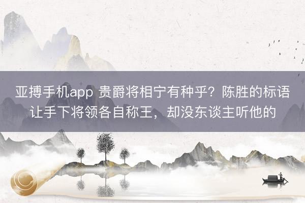 亚搏手机app 贵爵将相宁有种乎？陈胜的标语让手下将领各自称王，却没东谈主听他的
