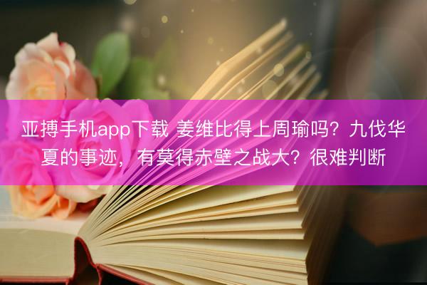 亚搏手机app下载 姜维比得上周瑜吗？九伐华夏的事迹，有莫得赤壁之战大？很难判断