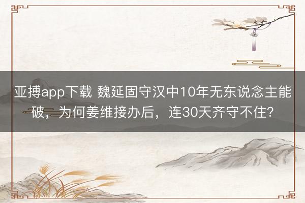 亚搏app下载 魏延固守汉中10年无东说念主能破，为何姜维接办后，连30天齐守不住？