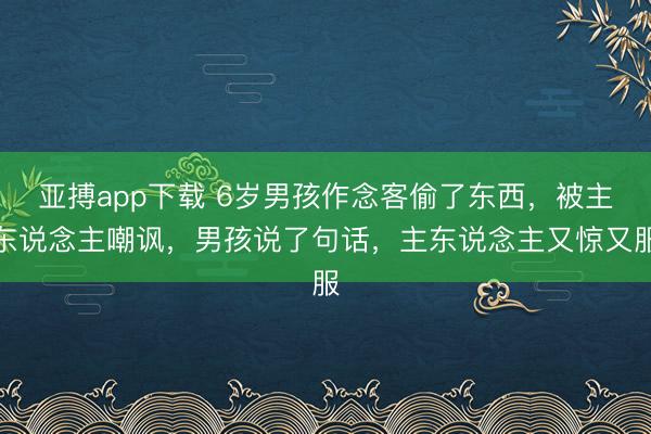 亚搏app下载 6岁男孩作念客偷了东西，被主东说念主嘲讽，男孩说了句话，主东说念主又惊又服