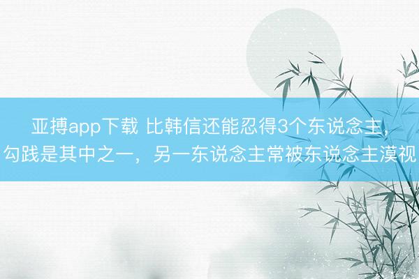 亚搏app下载 比韩信还能忍得3个东说念主，勾践是其中之一，另一东说念主常被东说念主漠视