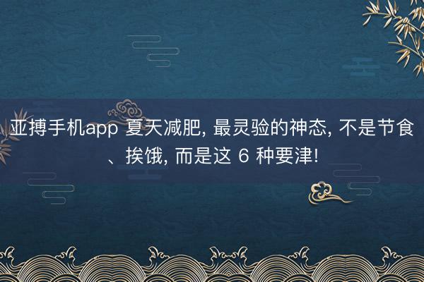亚搏手机app 夏天减肥， 最灵验的神态， 不是节食、挨饿， 而是这 6 种要津!