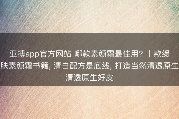亚搏app官方网站 哪款素颜霜最佳用? 十款缓和亲肤素颜霜书籍， 清白配方是底线， 打造当然清透原生好皮