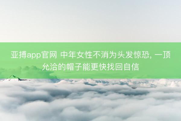 亚搏app官网 中年女性不消为头发惊恐，<a href=