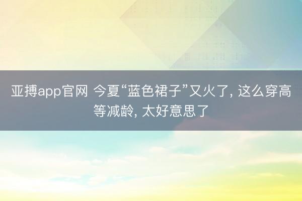 亚搏app官网 今夏“蓝色裙子”又火了， 这么穿高等减龄， 太好意思了