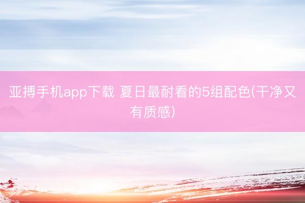 亚搏手机app下载 夏日最耐看的5组配色(干净又有质感)