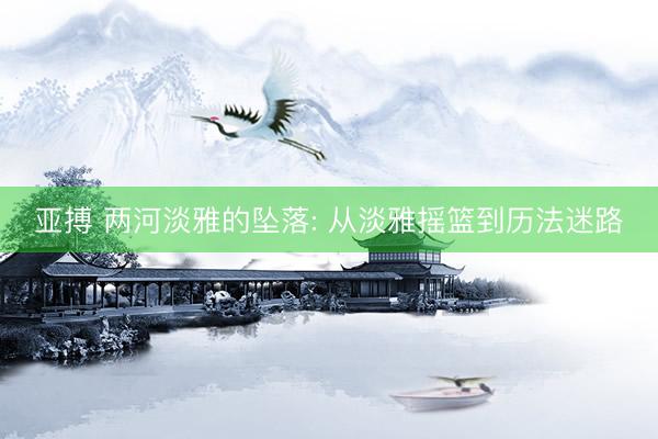 亚搏 两河淡雅的坠落: 从淡雅摇篮到历法迷路