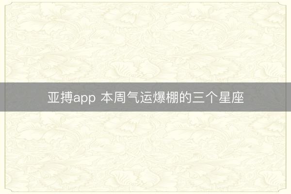 亚搏app 本周气运爆棚的三个星座