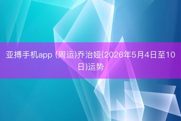 亚搏手机app (周运)乔治娅(2026年5月4日至10日)运势
