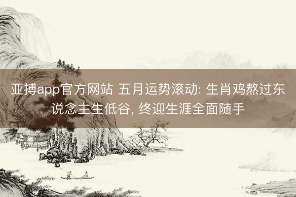 亚搏app官方网站 五月运势滚动: 生肖鸡熬过东说念主生低谷， 终迎生涯全面随手