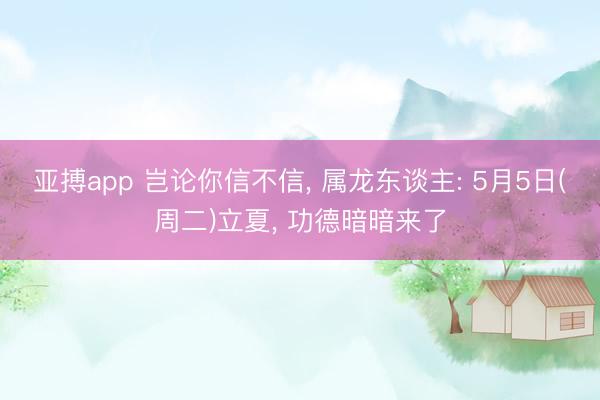 亚搏app 岂论你信不信， 属龙东谈主: 5月5日(周二)立夏， 功德暗暗来了