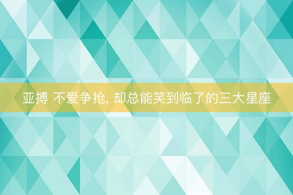 亚搏 不爱争抢， 却总能笑到临了的三大星座