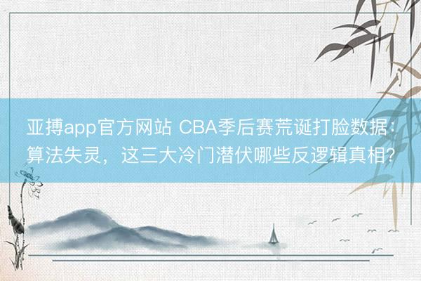 亚搏app官方网站 CBA季后赛荒诞打脸数据：算法失灵，这三大冷门潜伏哪些反逻辑真相？