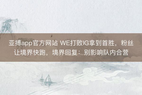 亚搏app官方网站 WE打败IG拿到首胜，粉丝让境界快跑，境界回复：别影响队内合营