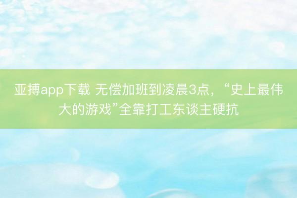 亚搏app下载 无偿加班到凌晨3点，“史上最伟大的游戏”全靠打工东谈主硬抗