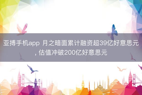 亚搏手机app 月之暗面累计融资超39亿好意思元， 估值冲破200亿好意思元