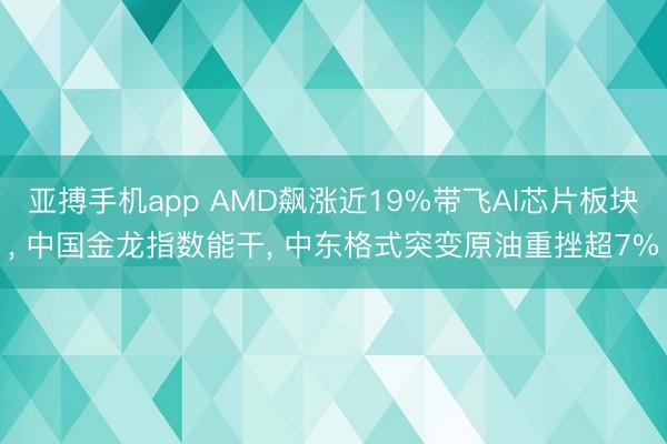 亚搏手机app AMD飙涨近19%带飞AI芯片板块， 中国金龙指数能干， 中东格式突变原油重挫超7%