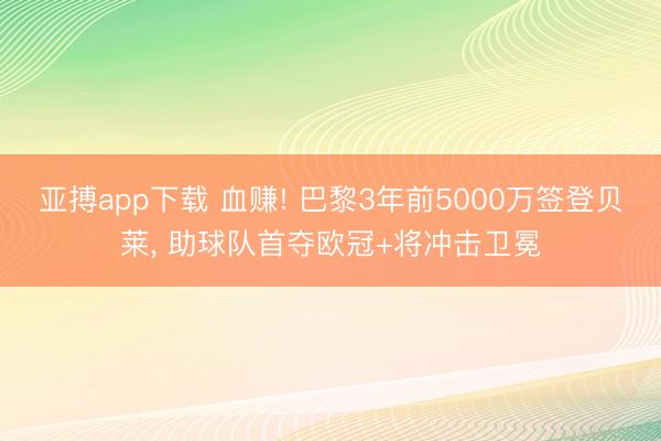 亚搏app下载 血赚! 巴黎3年前5000万签登贝莱， 助球队首夺欧冠+将冲击卫冕