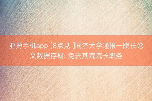 亚搏手机app [8点见 ]同济大学通报一院长论文数据存疑: 免去其院院长职务
