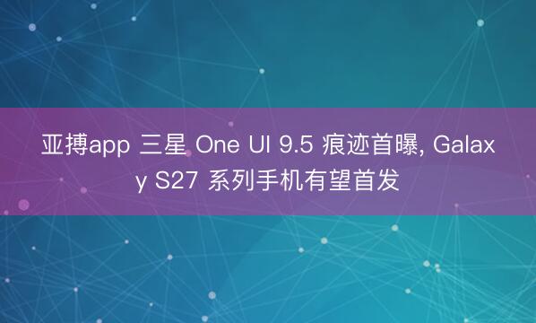 亚搏app 三星 One UI 9.5 痕迹首曝， Galaxy S27 系列手机有望首发