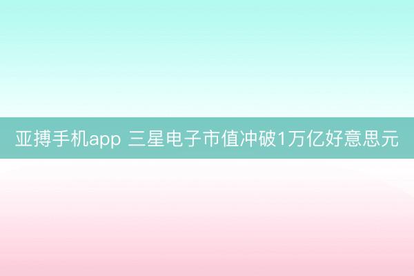 亚搏手机app 三星电子市值冲破1万亿好意思元