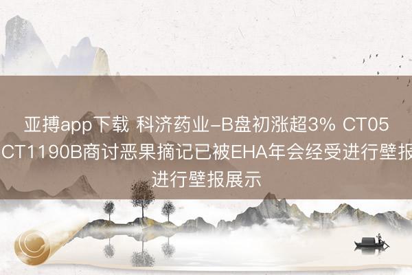 亚搏app下载 科济药业-B盘初涨超3% CT0596与CT1190B商讨恶果摘记已被EHA年会经受进行壁报展示