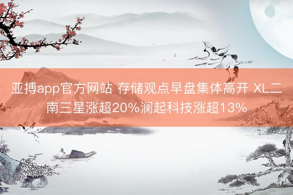 亚搏app官方网站 存储观点早盘集体高开 XL二南三星涨超20%澜起科技涨超13%