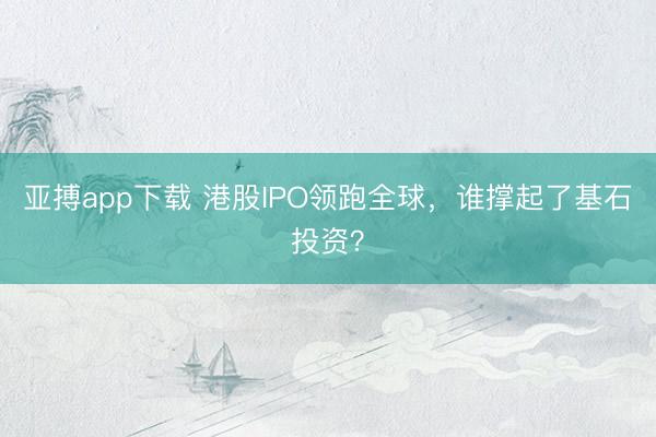 亚搏app下载 港股IPO领跑全球，谁撑起了基石投资？