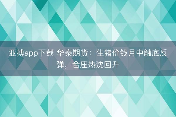 亚搏app下载 华泰期货：生猪价钱月中触底反弹，合座热沈回升