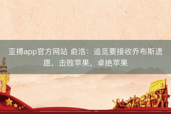 亚搏app官方网站 俞浩：追觅要接收乔布斯遗愿，击败苹果，卓绝苹果