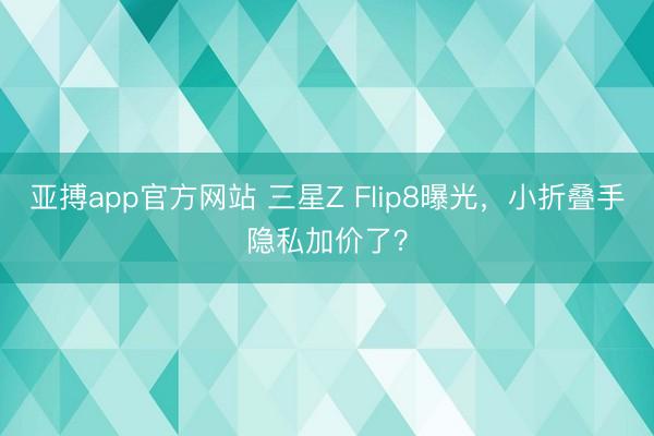 亚搏app官方网站 三星Z Flip8曝光，小折叠手隐私加价了？