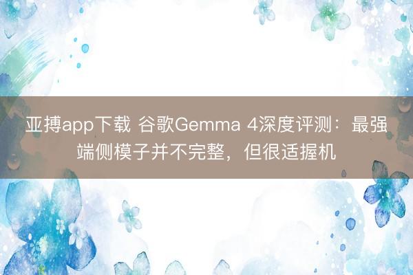亚搏app下载 谷歌Gemma 4深度评测：最强端侧模子并不完整，但很适握机