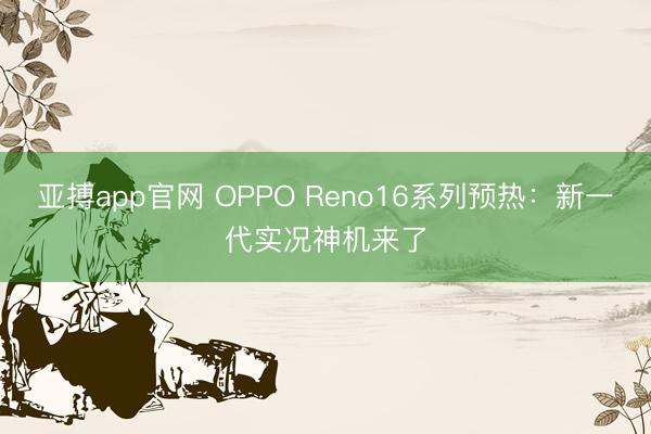 亚搏app官网 OPPO Reno16系列预热：新一代实况神机来了