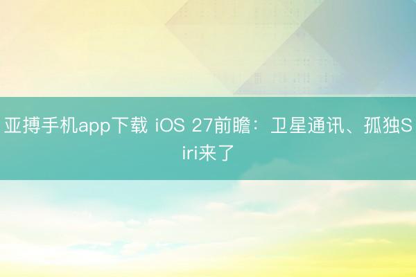 亚搏手机app下载 iOS 27前瞻：卫星通讯、孤独Siri来了