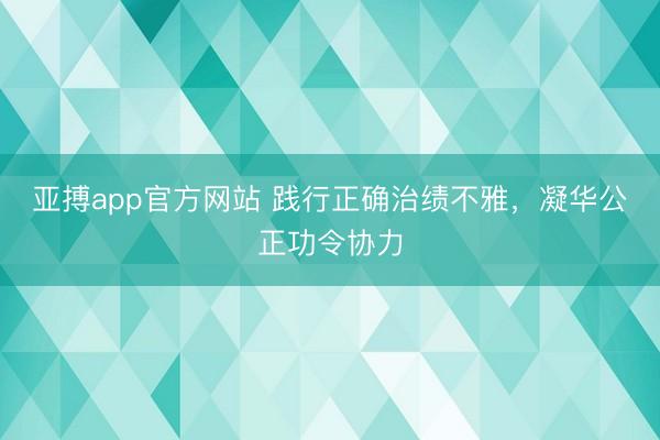 亚搏app官方网站 践行正确治绩不雅，凝华公正功令协力