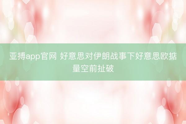亚搏app官网 好意思对伊朗战事下好意思欧掂量空前扯破