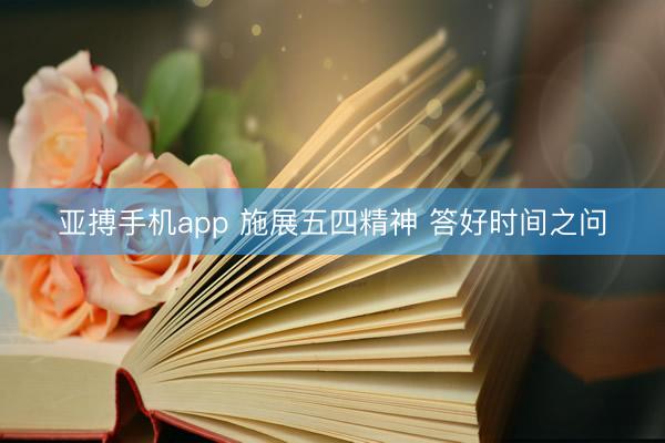 亚搏手机app 施展五四精神 答好时间之问