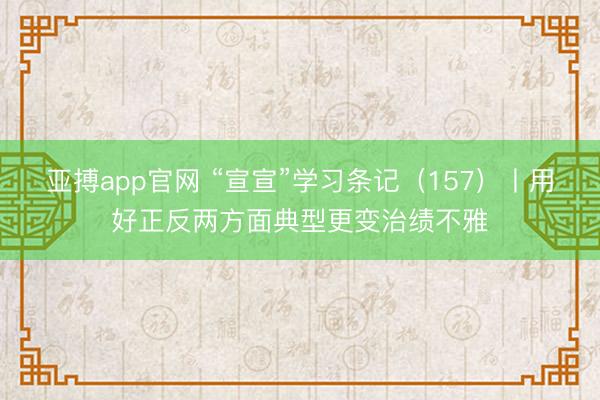 亚搏app官网 “宣宣”学习条记（157）丨用好正反两方面典型更变治绩不雅