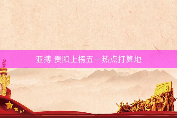 亚搏 贵阳上榜五一热点打算地
