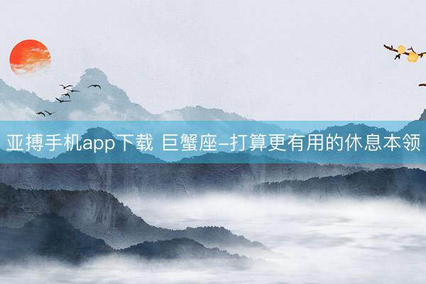 亚搏手机app下载 巨蟹座-打算更有用的休息本领