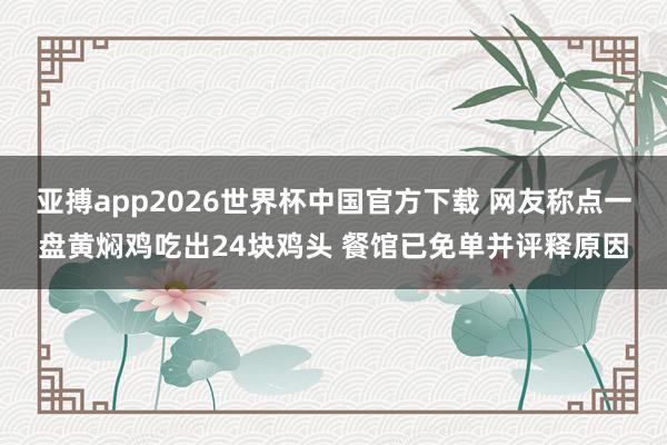 亚搏app2026世界杯中国官方下载 网友称点一盘黄焖鸡吃出24块鸡头 餐馆已免单并评释原因