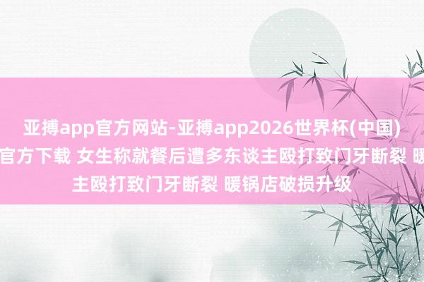 亚搏app官方网站-亚搏app2026世界杯(中国)IOS/Android官方下载 女生称就餐后遭多东谈主殴打致门牙断裂 暖锅店破损升级