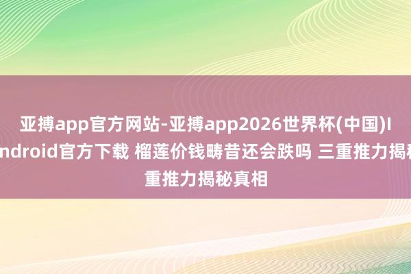 亚搏app官方网站-亚搏app2026世界杯(中国)IOS/Android官方下载 榴莲价钱畴昔还会跌吗 三重推力揭秘真相