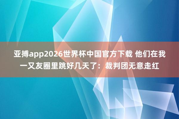 亚搏app2026世界杯中国官方下载 他们在我一又友圈里跳好几天了：裁判团无意走红
