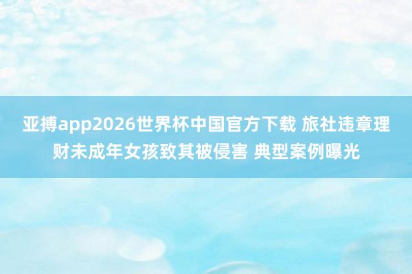 亚搏app2026世界杯中国官方下载 旅社违章理财未成年女孩致其被侵害 典型案例曝光